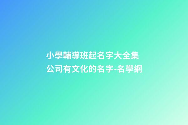 小學輔導班起名字大全集 公司有文化的名字-名學網-第1張-公司起名-玄機派